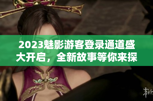 2023魅影游客登录通道盛大开启，全新故事等你来探寻