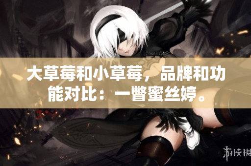大草莓和小草莓，品牌和功能对比：一瞥蜜丝婷。