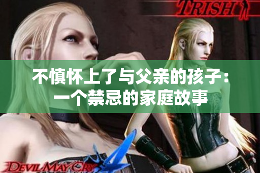 不慎怀上了与父亲的孩子：一个禁忌的家庭故事