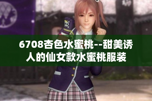 6708杏色水蜜桃--甜美诱人的仙女款水蜜桃服装
