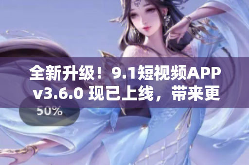 全新升级！9.1短视频APP v3.6.0 现已上线，带来更多创意和功能！