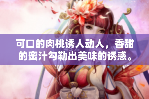 可口的肉桃诱人动人，香甜的蜜汁勾勒出美味的诱惑。