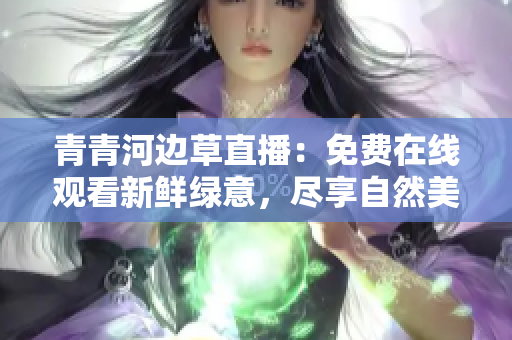 青青河边草直播：免费在线观看新鲜绿意，尽享自然美景