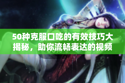 50种克服口吃的有效技巧大揭秘，助你流畅表达的视频分享
