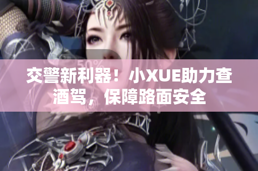交警新利器！小XUE助力查酒驾，保障路面安全