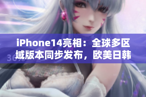 iPhone14亮相：全球多区域版本同步发布，欧美日韩用户共享全新体验
