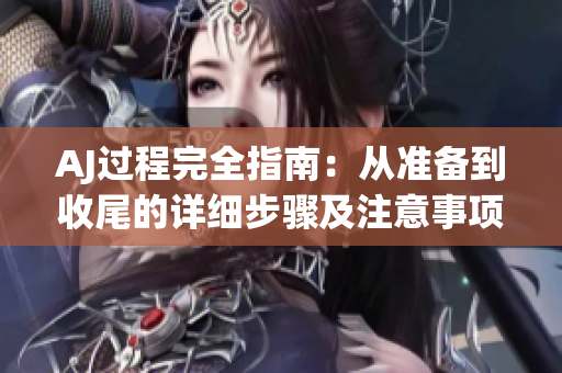 AJ过程完全指南：从准备到收尾的详细步骤及注意事项