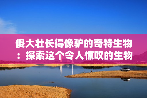 傻大壮长得像驴的奇特生物：探索这个令人惊叹的生物新发现