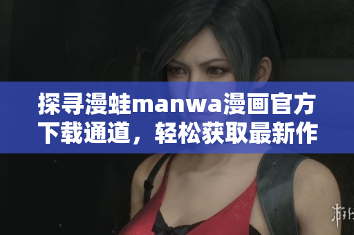 探寻漫蛙manwa漫画官方下载通道，轻松获取最新作品，畅享高清阅读体验