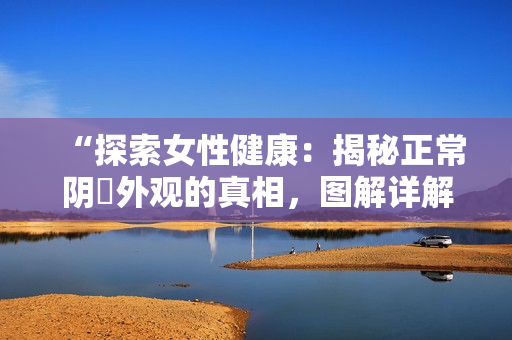 “探索女性健康：揭秘正常阴脣外观的真相，图解详解！”