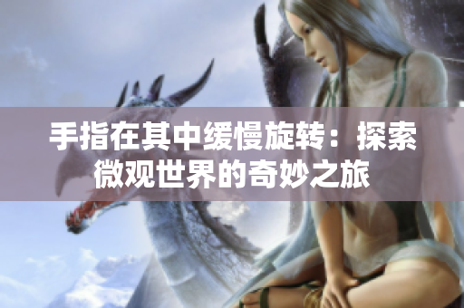 手指在其中缓慢旋转：探索微观世界的奇妙之旅