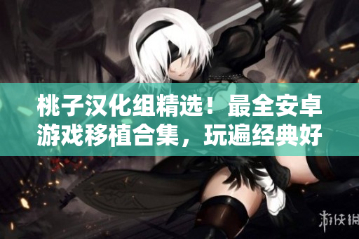 桃子汉化组精选！最全安卓游戏移植合集，玩遍经典好游戏