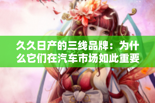 久久日产的三线品牌：为什么它们在汽车市场如此重要？