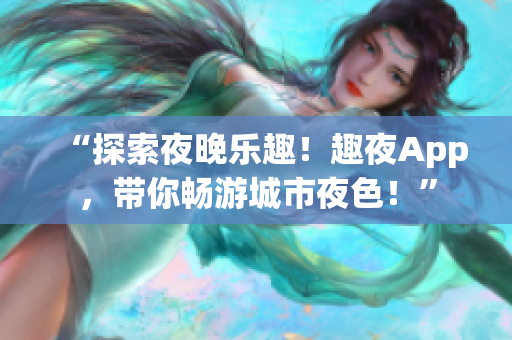 “探索夜晚乐趣！趣夜App，带你畅游城市夜色！”