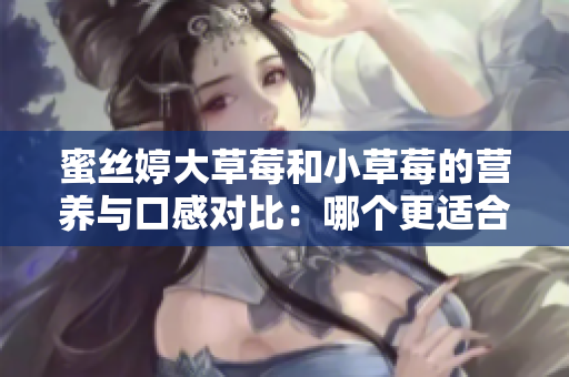 蜜丝婷大草莓和小草莓的营养与口感对比：哪个更适合你？