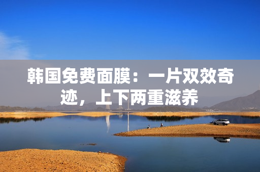 韩国免费面膜：一片双效奇迹，上下两重滋养