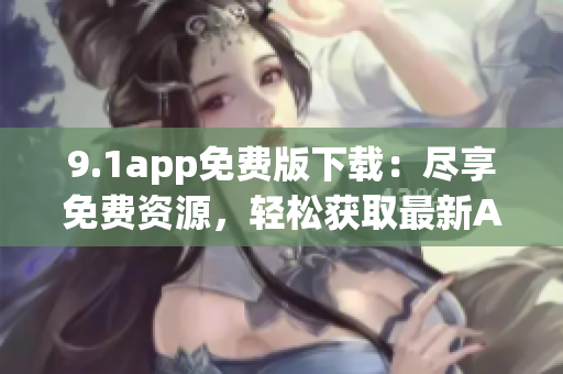 9.1app免费版下载：尽享免费资源，轻松获取最新APP!