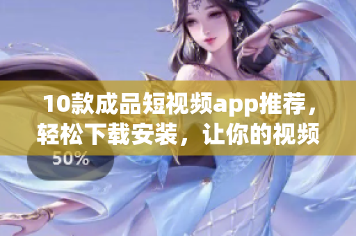 10款成品短视频app推荐，轻松下载安装，让你的视频创作更便捷！