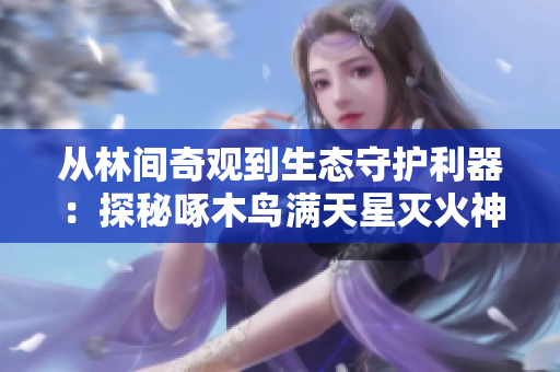 从林间奇观到生态守护利器：探秘啄木鸟满天星灭火神器