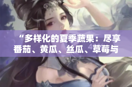 “多样化的夏季蔬果：尽享番茄、黄瓜、丝瓜、草莓与秋葵的美味盛宴！”