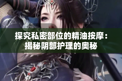探究私密部位的精油按摩：揭秘阴部护理的奥秘