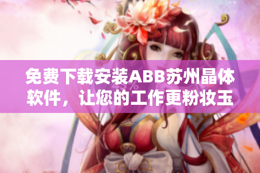 免费下载安装ABB苏州晶体软件，让您的工作更粉妆玉琢！