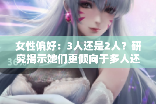 女性偏好：3人还是2人？研究揭示她们更倾向于多人还是双人关系