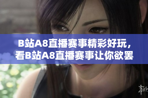 B站A8直播赛事精彩好玩，看B站A8直播赛事让你欲罢不能！