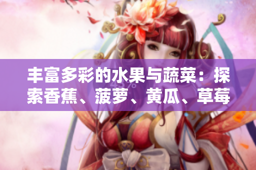 丰富多彩的水果与蔬菜：探索香蕉、菠萝、黄瓜、草莓、樱桃、榴莲与茄子的美妙世界