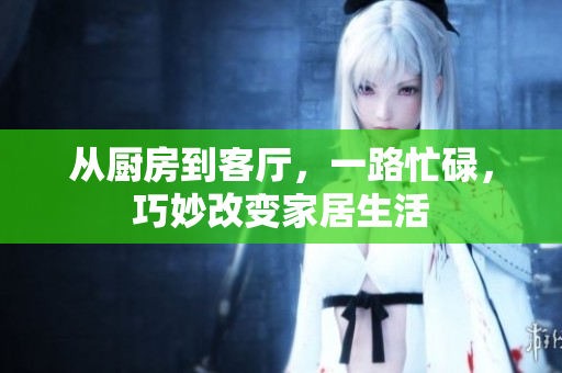 从厨房到客厅，一路忙碌，巧妙改变家居生活