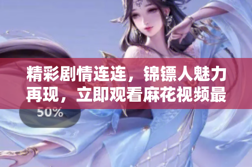 精彩剧情连连，锦镖人魅力再现，立即观看麻花视频最新热播电视剧！