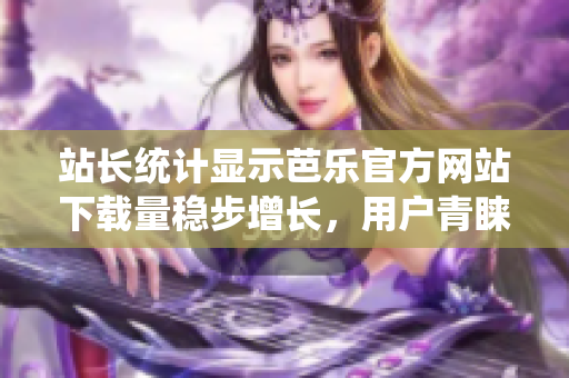 站长统计显示芭乐官方网站下载量稳步增长，用户青睐不减