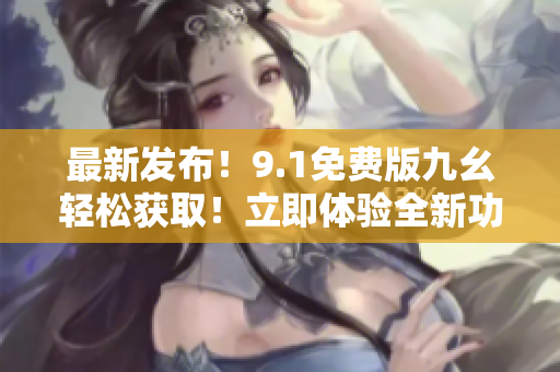 最新发布！9.1免费版九幺轻松获取！立即体验全新功能和更好的性能提升！