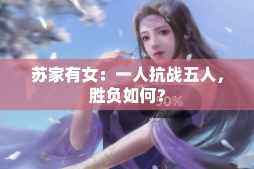 苏家有女：一人抗战五人，胜负如何？