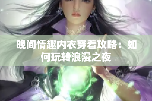 晚间情趣内衣穿着攻略：如何玩转浪漫之夜