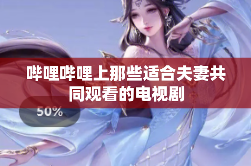 哔哩哔哩上那些适合夫妻共同观看的电视剧