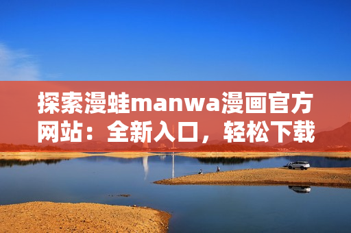 探索漫蛙manwa漫画官方网站：全新入口，轻松下载你喜爱的漫画