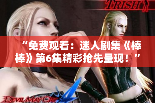 “免费观看：迷人剧集《棒棒》第6集精彩抢先呈现！”