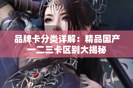 品牌卡分类详解：精品国产一二三卡区别大揭秘