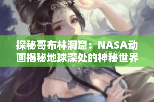 探秘哥布林洞窟：NASA动画揭秘地球深处的神秘世界
