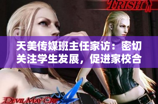 天美传媒班主任家访：密切关注学生发展，促进家校合作的重要举措