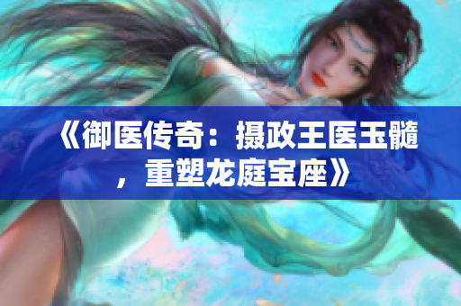 《御医传奇：摄政王医玉髓，重塑龙庭宝座》