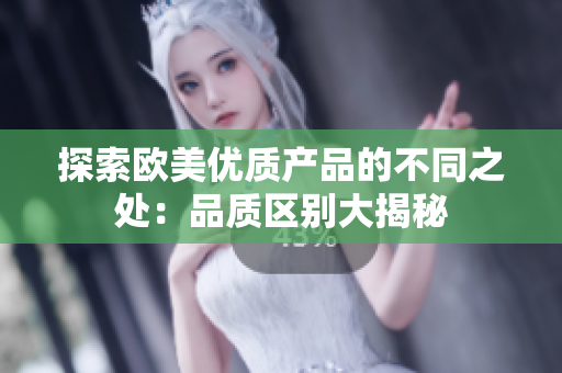 探索欧美优质产品的不同之处：品质区别大揭秘