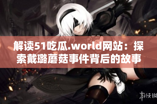 解读51吃瓜.world网站：探索戴璐蘑菇事件背后的故事