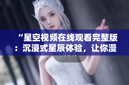 “星空视频在线观看完整版：沉浸式星辰体验，让你漫游宇宙的无限可能”