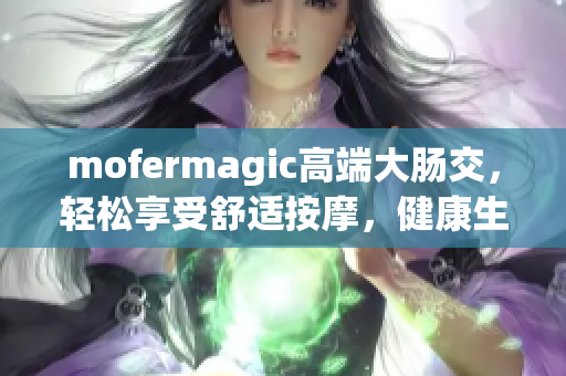 mofermagic高端大肠交，轻松享受舒适按摩，健康生活从这里开始