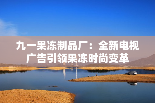 九一果冻制品厂：全新电视广告引领果冻时尚变革