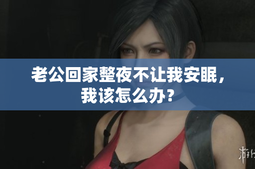 老公回家整夜不让我安眠，我该怎么办？