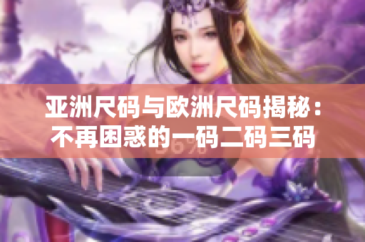 亚洲尺码与欧洲尺码揭秘：不再困惑的一码二码三码