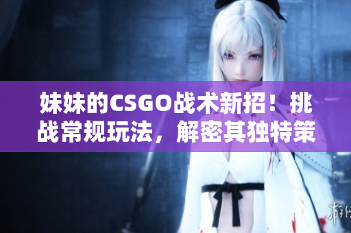 妹妹的CSGO战术新招！挑战常规玩法，解密其独特策略